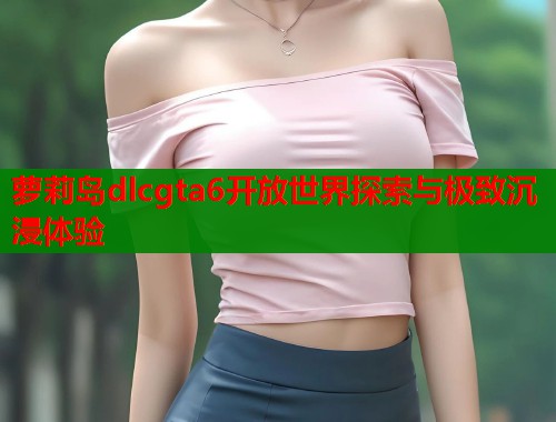 萝莉岛dlcgta6开放世界探索与极致沉浸体验