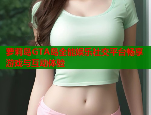 萝莉岛GTA岛全能娱乐社交平台畅享游戏与互动体验