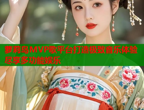 萝莉岛MVP歌平台打造极致音乐体验尽享多功能娱乐