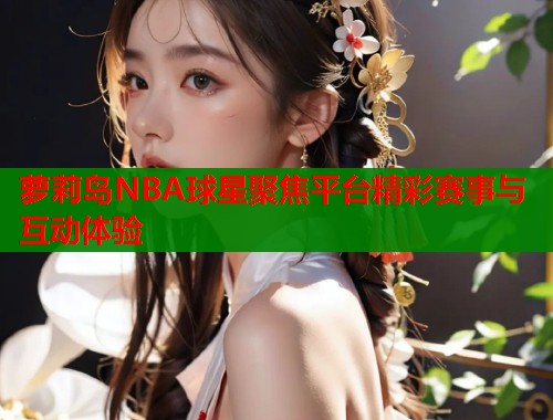 萝莉岛NBA球星聚焦平台精彩赛事与互动体验