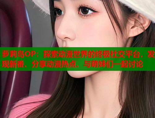 萝莉岛OP：探索动漫世界的终极社交平台，发现新番、分享动漫热点、与萌妹们一起讨论