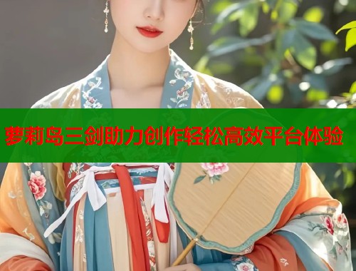 萝莉岛三剑助力创作轻松高效平台体验