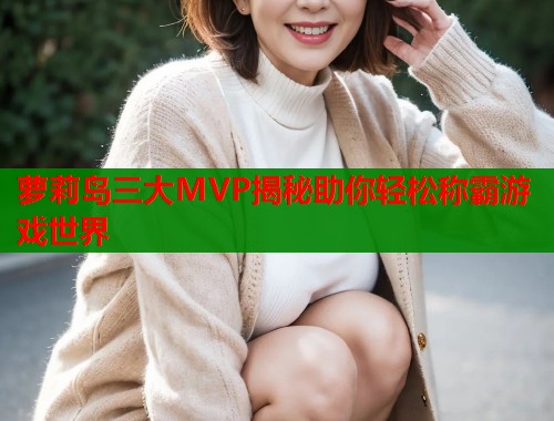 萝莉岛三大MVP揭秘助你轻松称霸游戏世界
