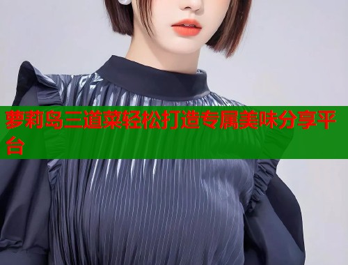萝莉岛三道菜轻松打造专属美味分享平台