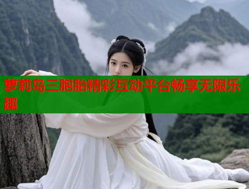 萝莉岛三胞胎精彩互动平台畅享无限乐趣