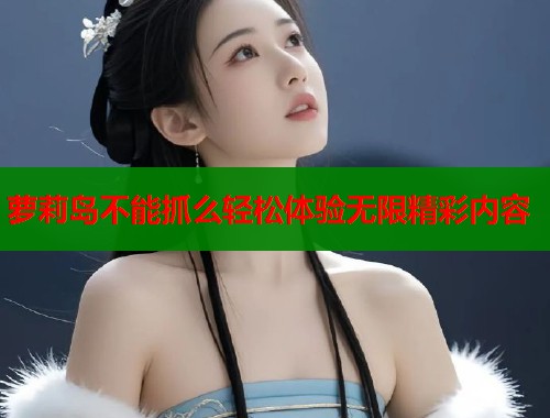 萝莉岛不能抓么轻松体验无限精彩内容