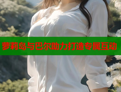 萝莉岛与巴尔助力打造专属互动