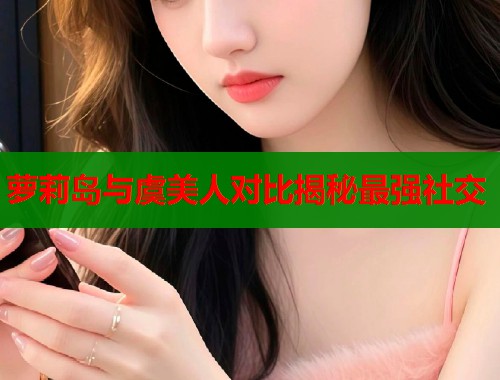 萝莉岛与虞美人对比揭秘最强社交