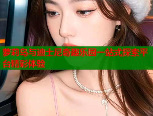 萝莉岛与迪士尼奇趣乐园一站式探索平台精彩体验