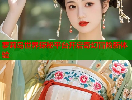 萝莉岛世界探秘平台开启奇幻冒险新体验