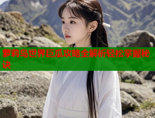 萝莉岛世界巨瓜攻略全解析轻松掌握秘诀