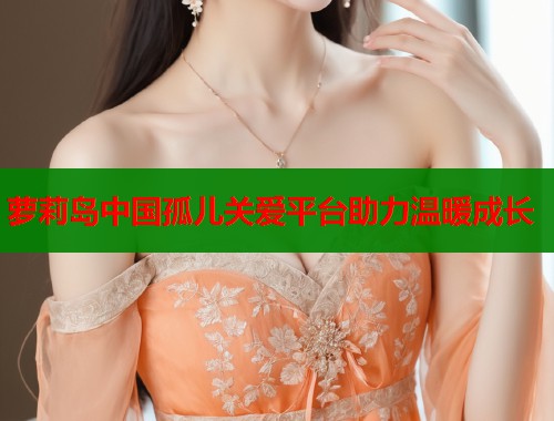萝莉岛中国孤儿关爱平台助力温暖成长
