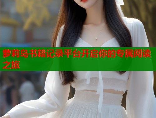萝莉岛书籍记录平台开启你的专属阅读之旅