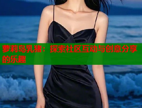 萝莉岛乳猪：探索社区互动与创意分享的乐趣