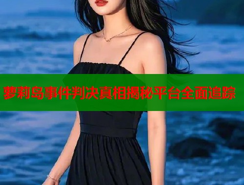 萝莉岛事件判决真相揭秘平台全面追踪