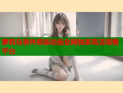 萝莉岛事件原版动画全网独家高清观看平台