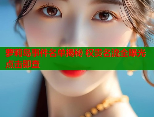 萝莉岛事件名单揭秘 权贵名流全曝光点击即查