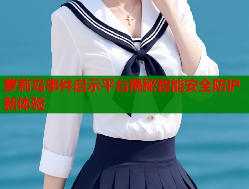萝莉岛事件启示平台揭秘智能安全防护新体验
