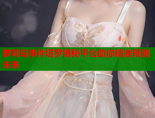 萝莉岛事件塔罗揭秘平台助你精准预测未来