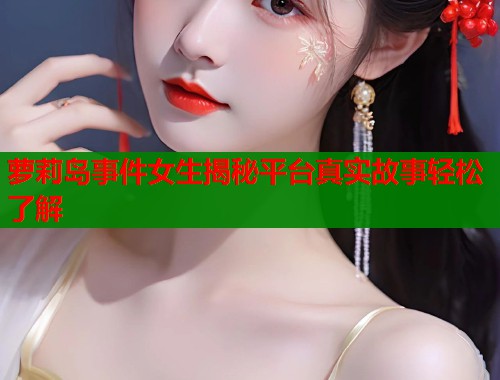 萝莉岛事件女生揭秘平台真实故事轻松了解