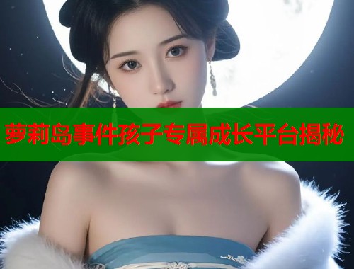 萝莉岛事件孩子专属成长平台揭秘