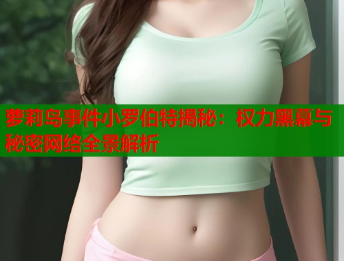 萝莉岛事件小罗伯特揭秘：权力黑幕与秘密网络全景解析