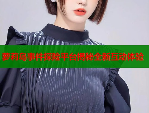 萝莉岛事件探险平台揭秘全新互动体验