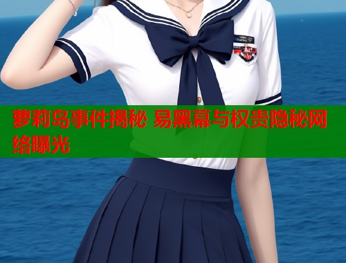 萝莉岛事件揭秘 易黑幕与权贵隐秘网络曝光