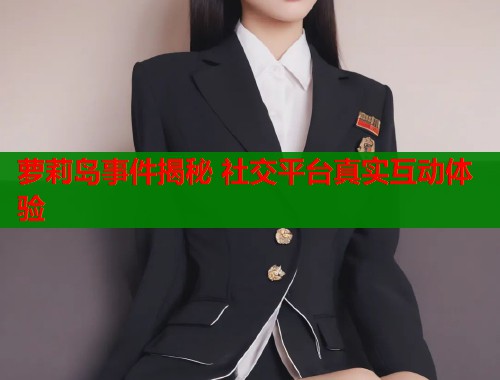萝莉岛事件揭秘 社交平台真实互动体验
