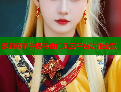 萝莉岛事件揭秘也门风云平台功能全览