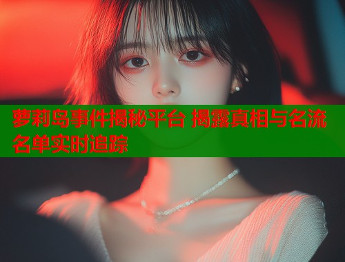 萝莉岛事件揭秘平台 揭露真相与名流名单实时追踪