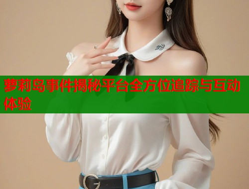萝莉岛事件揭秘平台全方位追踪与互动体验