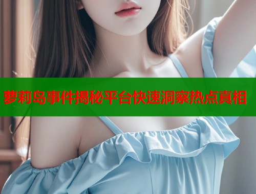 萝莉岛事件揭秘平台快速洞察热点真相