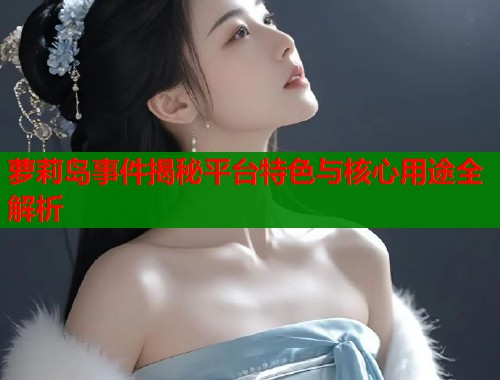 萝莉岛事件揭秘平台特色与核心用途全解析