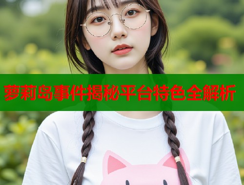萝莉岛事件揭秘平台特色全解析