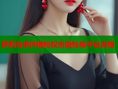 萝莉岛事件揭秘权贵隐秘易平台真相