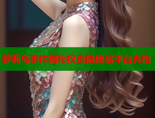萝莉岛事件揭秘权贵隐秘易平台真相