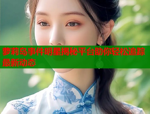 萝莉岛事件明星揭秘平台助你轻松追踪最新动态