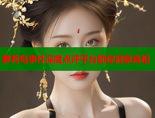 萝莉岛事件深度点评平台助你洞察真相