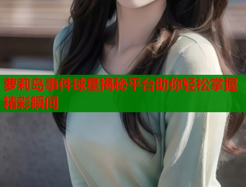 萝莉岛事件球星揭秘平台助你轻松掌握精彩瞬间