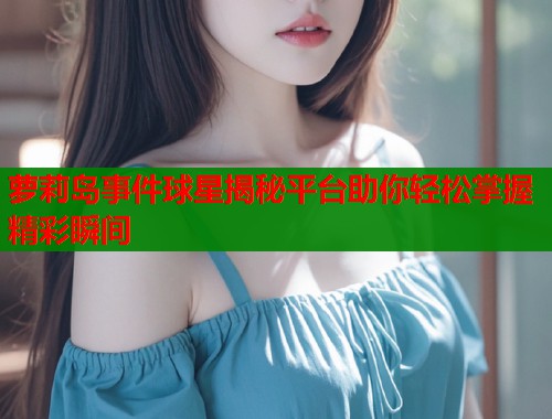 萝莉岛事件球星揭秘平台助你轻松掌握精彩瞬间