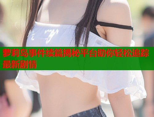 萝莉岛事件续篇揭秘平台助你轻松追踪最新剧情