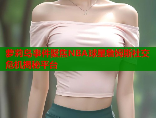 萝莉岛事件聚焦NBA球星詹姆斯社交危机揭秘平台