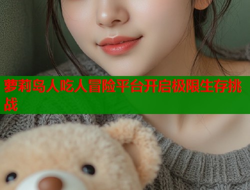 萝莉岛人吃人冒险平台开启极限生存挑战