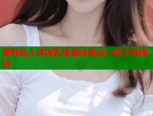 萝莉岛人类烤乳猪美味直达一键下单体验