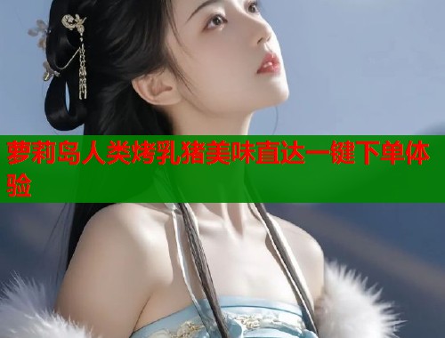 萝莉岛人类烤乳猪美味直达一键下单体验