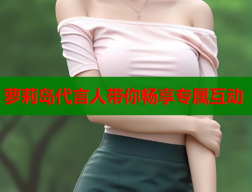 萝莉岛代言人带你畅享专属互动