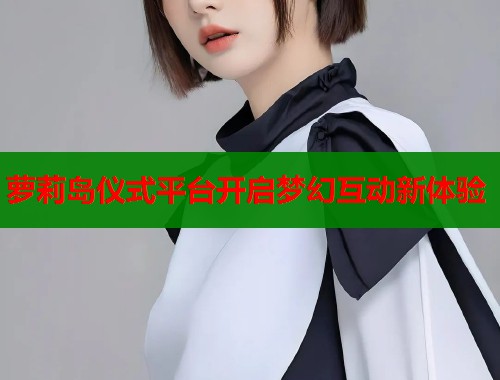萝莉岛仪式平台开启梦幻互动新体验