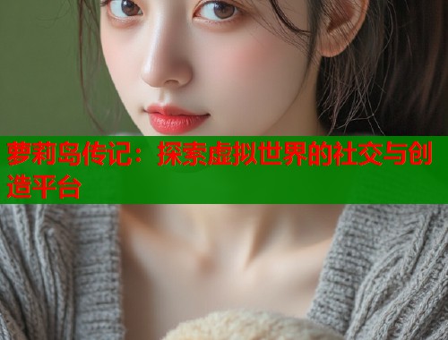 萝莉岛传记：探索虚拟世界的社交与创造平台