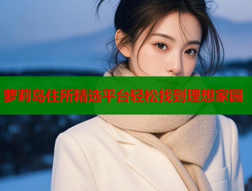 萝莉岛住所精选平台轻松找到理想家园